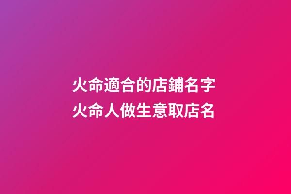 火命適合的店鋪名字 火命人做生意取店名-第1張-店鋪起名-玄機派